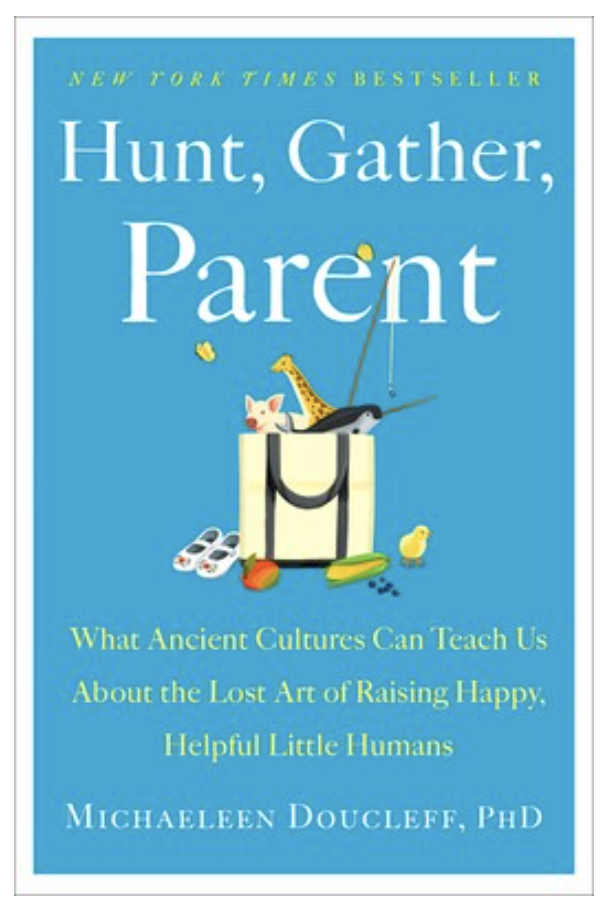 Image of book cover: Hunt, Gather, Parent: What Ancient Cultures Can Teach Us About the Lost Art of Raising Happy, Helpful Little Humans by Michaeleen Doucleff, PhD